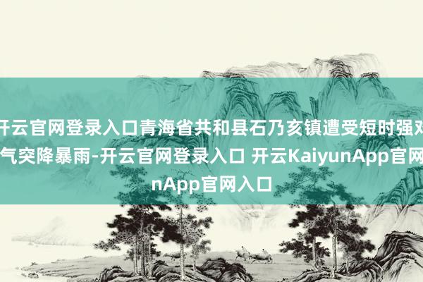 开云官网登录入口青海省共和县石乃亥镇遭受短时强对流天气突降暴雨-开云官网登录入口 开云KaiyunApp官网入口