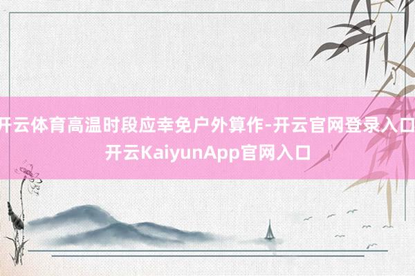 开云体育高温时段应幸免户外算作-开云官网登录入口 开云KaiyunApp官网入口