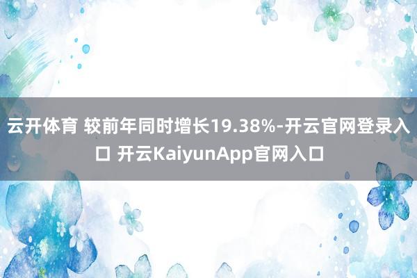 云开体育 较前年同时增长19.38%-开云官网登录入口 开云KaiyunApp官网入口