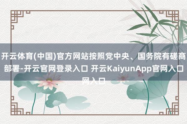 开云体育(中国)官方网站按照党中央、国务院有磋商部署-开云官网登录入口 开云KaiyunApp官网入口