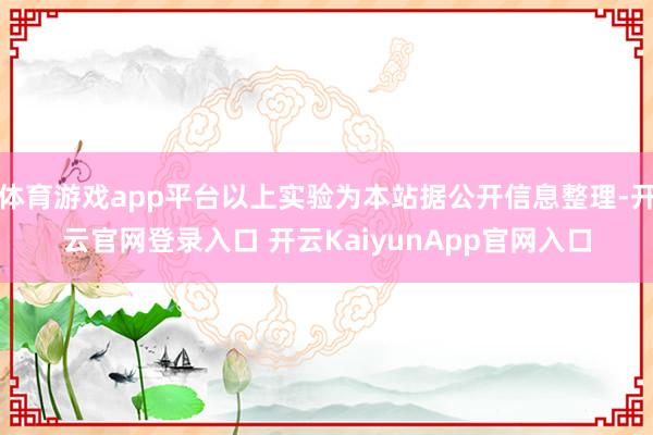 体育游戏app平台以上实验为本站据公开信息整理-开云官网登录入口 开云KaiyunApp官网入口