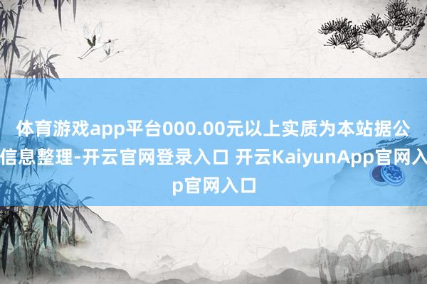 体育游戏app平台000.00元以上实质为本站据公开信息整理-开云官网登录入口 开云KaiyunApp官网入口