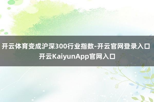 开云体育变成沪深300行业指数-开云官网登录入口 开云KaiyunApp官网入口