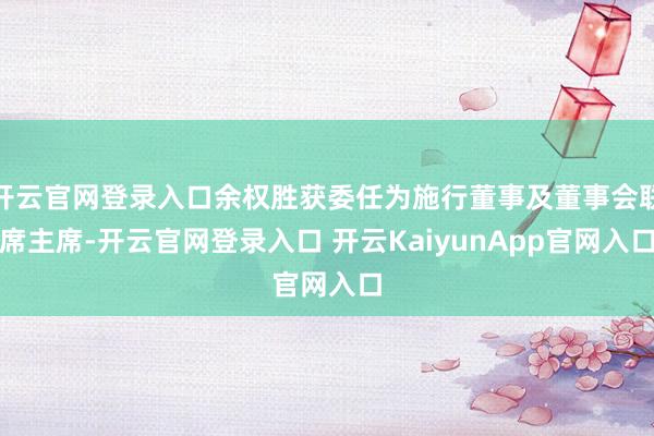 开云官网登录入口余权胜获委任为施行董事及董事会联席主席-开云官网登录入口 开云KaiyunApp官网入口