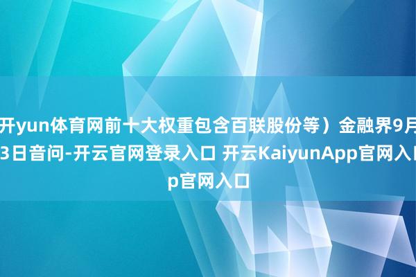 开yun体育网前十大权重包含百联股份等）金融界9月13日音问-开云官网登录入口 开云KaiyunApp官网入口