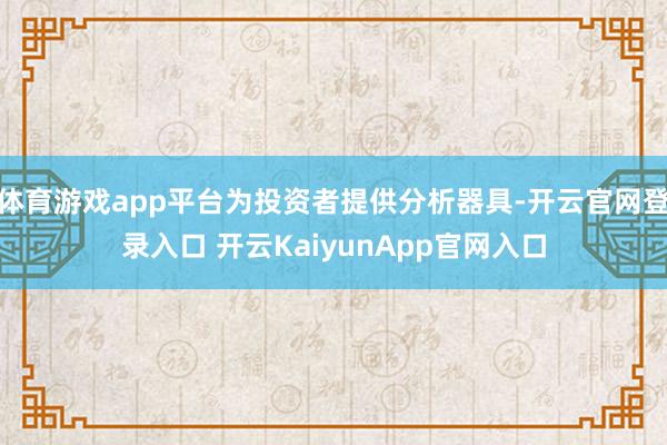 体育游戏app平台为投资者提供分析器具-开云官网登录入口 开云KaiyunApp官网入口