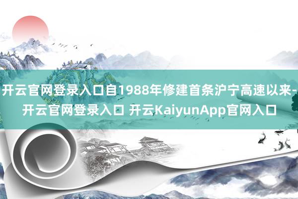 开云官网登录入口自1988年修建首条沪宁高速以来-开云官网登录入口 开云KaiyunApp官网入口