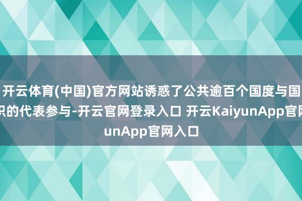 开云体育(中国)官方网站诱惑了公共逾百个国度与国外组织的代表参与-开云官网登录入口 开云KaiyunApp官网入口