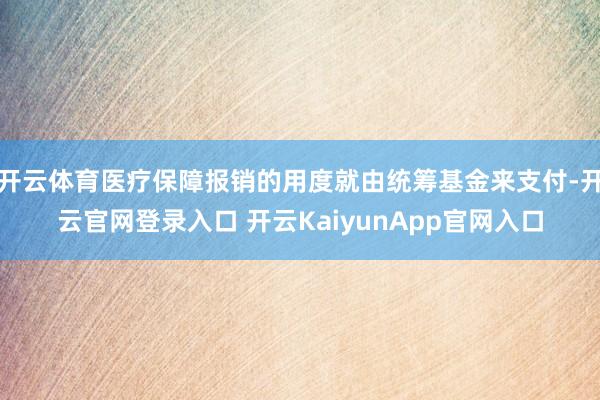 开云体育医疗保障报销的用度就由统筹基金来支付-开云官网登录入口 开云KaiyunApp官网入口