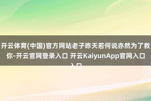 开云体育(中国)官方网站老子昨天若何说亦然为了救你-开云官网登录入口 开云KaiyunApp官网入口