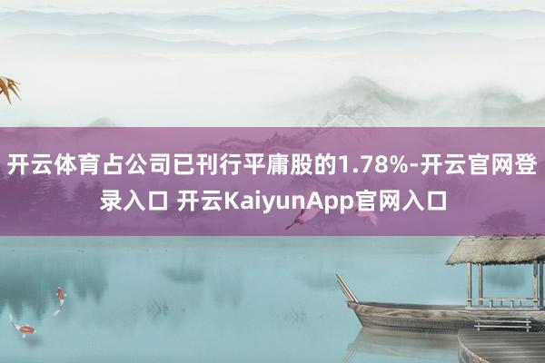 开云体育占公司已刊行平庸股的1.78%-开云官网登录入口 开云KaiyunApp官网入口