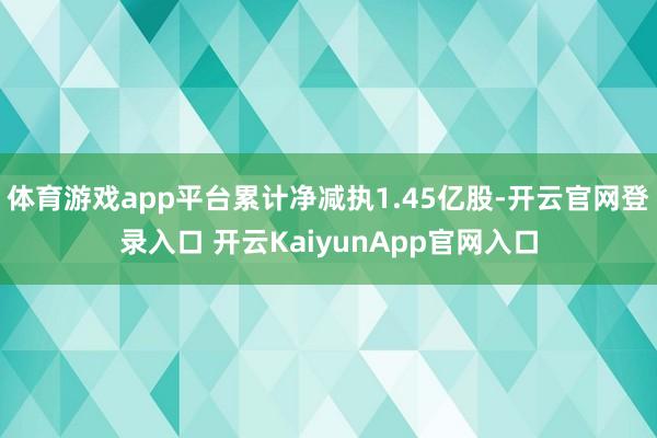 体育游戏app平台累计净减执1.45亿股-开云官网登录入口 开云KaiyunApp官网入口