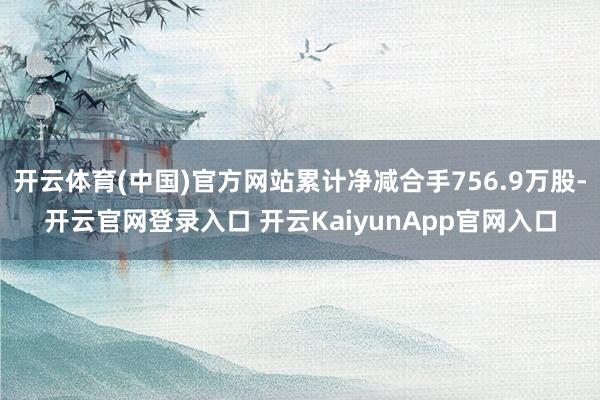 开云体育(中国)官方网站累计净减合手756.9万股-开云官网登录入口 开云KaiyunApp官网入口