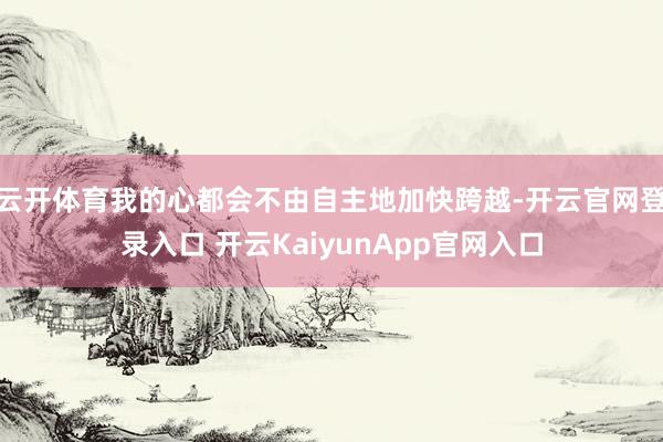 云开体育我的心都会不由自主地加快跨越-开云官网登录入口 开云KaiyunApp官网入口