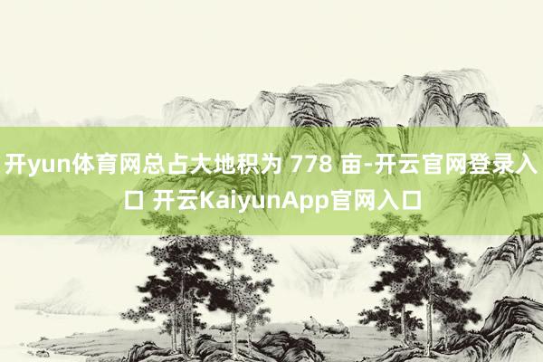 开yun体育网总占大地积为 778 亩-开云官网登录入口 开云KaiyunApp官网入口