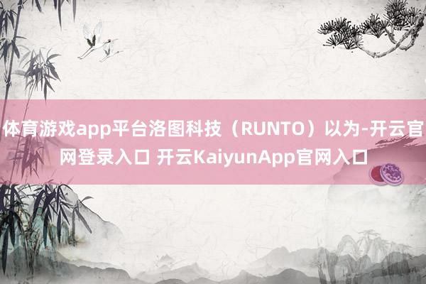 体育游戏app平台洛图科技（RUNTO）以为-开云官网登录入口 开云KaiyunApp官网入口