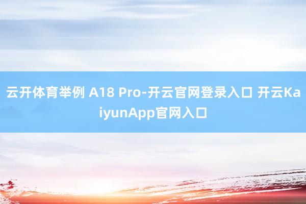 云开体育举例 A18 Pro-开云官网登录入口 开云KaiyunApp官网入口