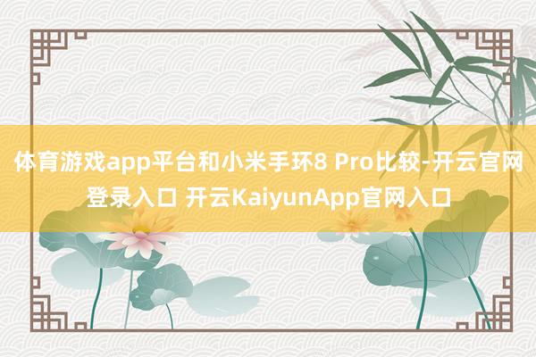 体育游戏app平台和小米手环8 Pro比较-开云官网登录入口 开云KaiyunApp官网入口