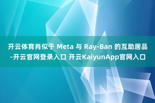 开云体育肖似于 Meta 与 Ray-Ban 的互助居品-开云官网登录入口 开云KaiyunApp官网入口