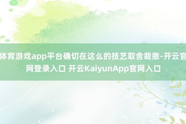 体育游戏app平台确切在这么的技艺取舍裁撤-开云官网登录入口 开云KaiyunApp官网入口