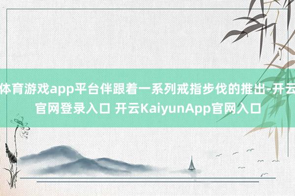 体育游戏app平台伴跟着一系列戒指步伐的推出-开云官网登录入口 开云KaiyunApp官网入口