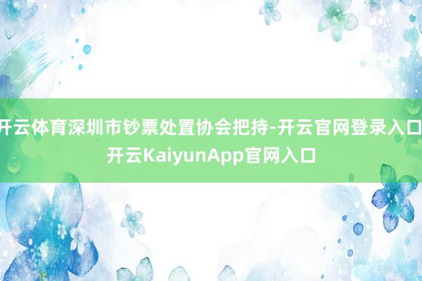 开云体育深圳市钞票处置协会把持-开云官网登录入口 开云KaiyunApp官网入口