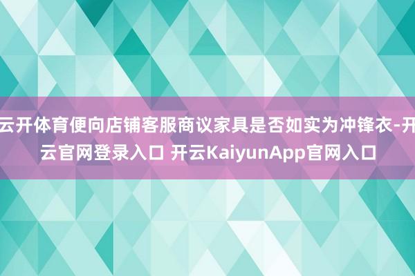 云开体育便向店铺客服商议家具是否如实为冲锋衣-开云官网登录入口 开云KaiyunApp官网入口