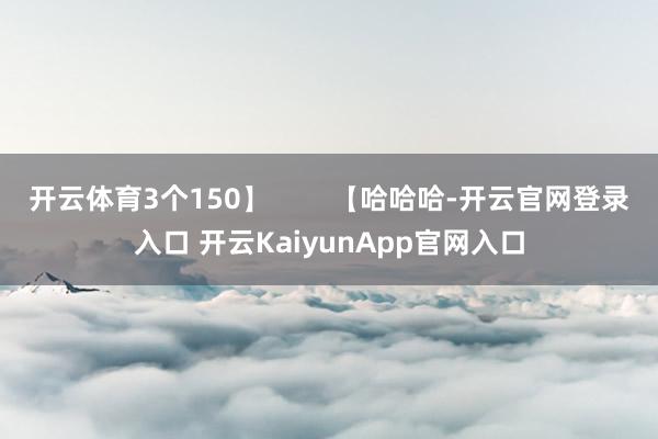 开云体育3个150】        【哈哈哈-开云官网登录入口 开云KaiyunApp官网入口