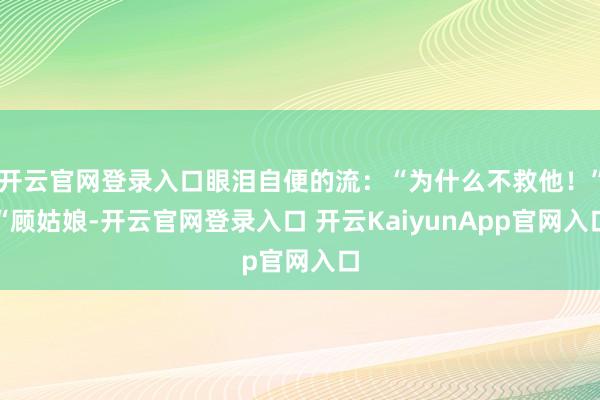 开云官网登录入口眼泪自便的流：“为什么不救他！”“顾姑娘-开云官网登录入口 开云KaiyunApp官网入口