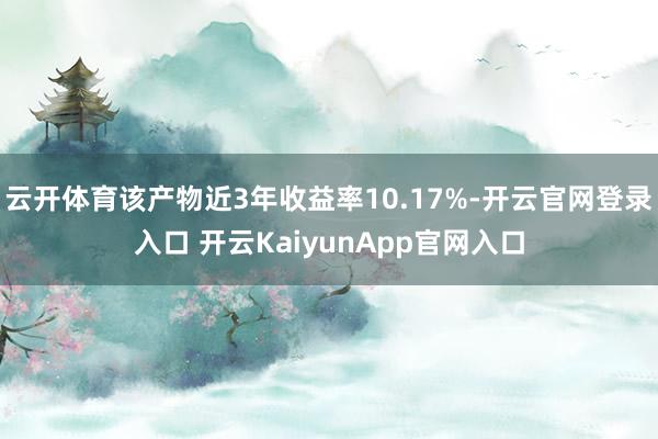 云开体育该产物近3年收益率10.17%-开云官网登录入口 开云KaiyunApp官网入口