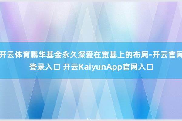 开云体育鹏华基金永久深爱在宽基上的布局-开云官网登录入口 开云KaiyunApp官网入口