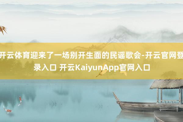 开云体育迎来了一场别开生面的民谣歌会-开云官网登录入口 开云KaiyunApp官网入口