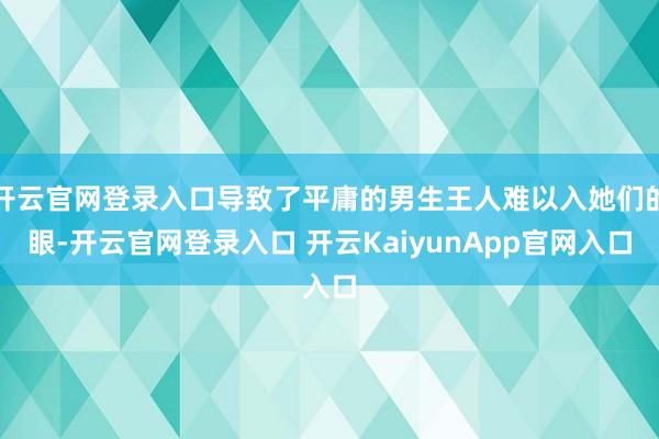 开云官网登录入口导致了平庸的男生王人难以入她们的眼-开云官网登录入口 开云KaiyunApp官网入口