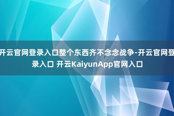 开云官网登录入口整个东西齐不念念战争-开云官网登录入口 开云KaiyunApp官网入口