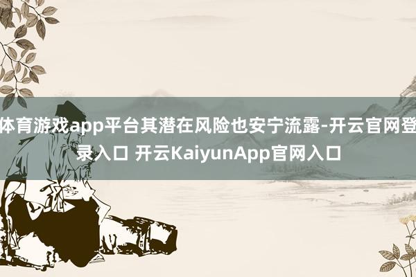 体育游戏app平台其潜在风险也安宁流露-开云官网登录入口 开云KaiyunApp官网入口