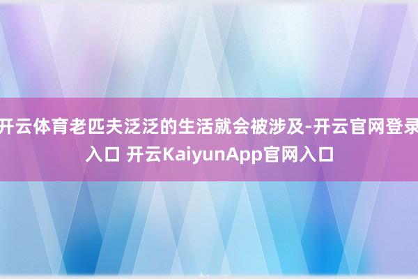 开云体育老匹夫泛泛的生活就会被涉及-开云官网登录入口 开云KaiyunApp官网入口