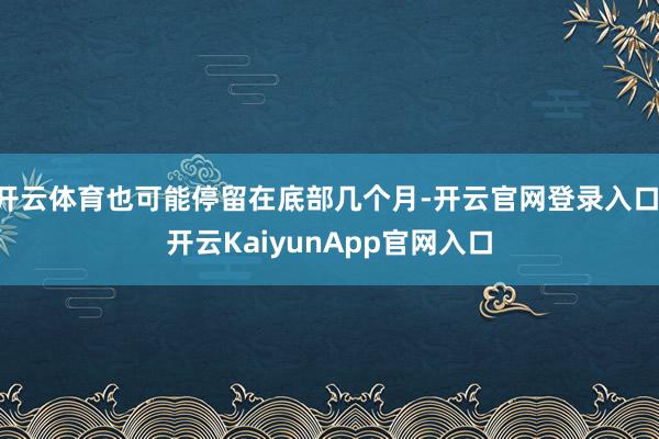 开云体育也可能停留在底部几个月-开云官网登录入口 开云KaiyunApp官网入口