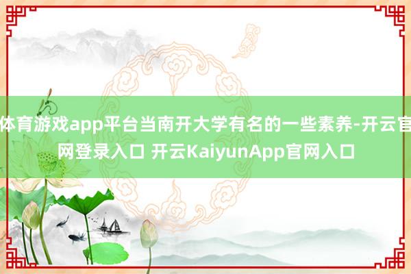 体育游戏app平台当南开大学有名的一些素养-开云官网登录入口 开云KaiyunApp官网入口