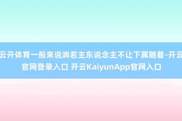 云开体育一般来说淌若主东说念主不让下属随着-开云官网登录入口 开云KaiyunApp官网入口