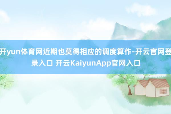 开yun体育网近期也莫得相应的调度算作-开云官网登录入口 开云KaiyunApp官网入口