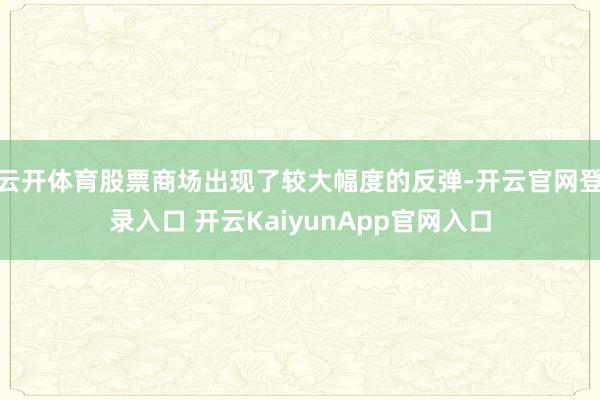 云开体育股票商场出现了较大幅度的反弹-开云官网登录入口 开云KaiyunApp官网入口