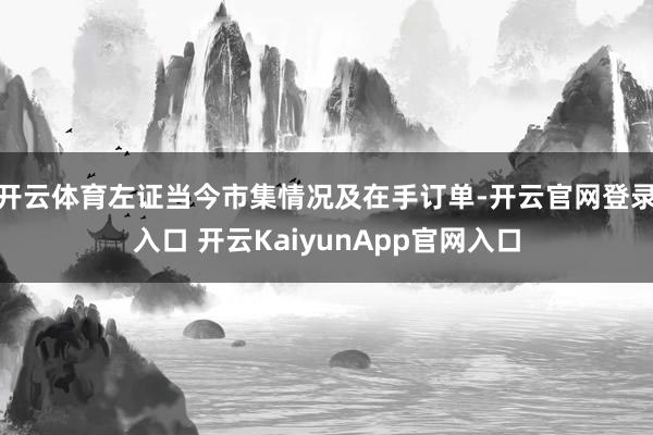 开云体育左证当今市集情况及在手订单-开云官网登录入口 开云KaiyunApp官网入口