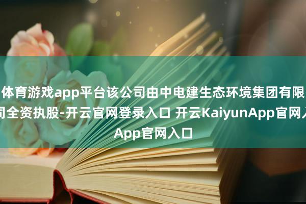 体育游戏app平台该公司由中电建生态环境集团有限公司全资执股-开云官网登录入口 开云KaiyunApp官网入口