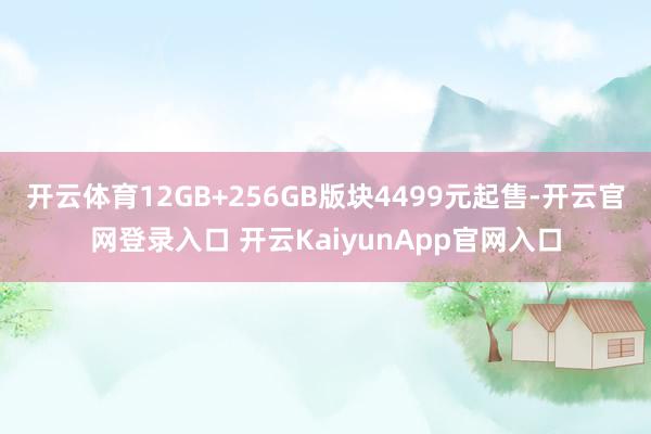 开云体育12GB+256GB版块4499元起售-开云官网登录入口 开云KaiyunApp官网入口