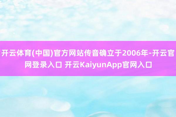 开云体育(中国)官方网站传音确立于2006年-开云官网登录入口 开云KaiyunApp官网入口