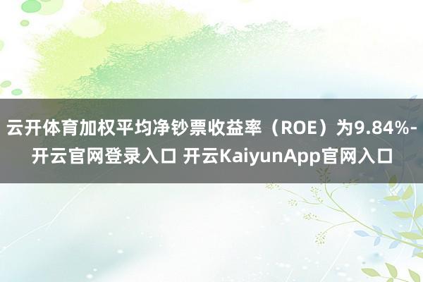 云开体育加权平均净钞票收益率（ROE）为9.84%-开云官网登录入口 开云KaiyunApp官网入口