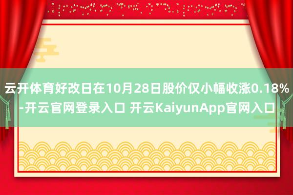 云开体育好改日在10月28日股价仅小幅收涨0.18%-开云官网登录入口 开云KaiyunApp官网入口