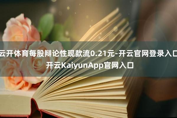 云开体育每股辩论性现款流0.21元-开云官网登录入口 开云KaiyunApp官网入口