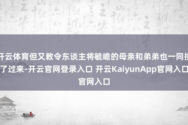 开云体育但又敕令东谈主将毓嶦的母亲和弟弟也一同接了过来-开云官网登录入口 开云KaiyunApp官网入口