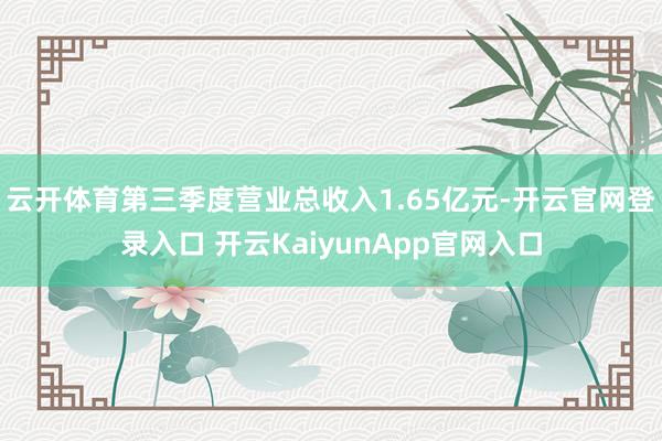 云开体育第三季度营业总收入1.65亿元-开云官网登录入口 开云KaiyunApp官网入口